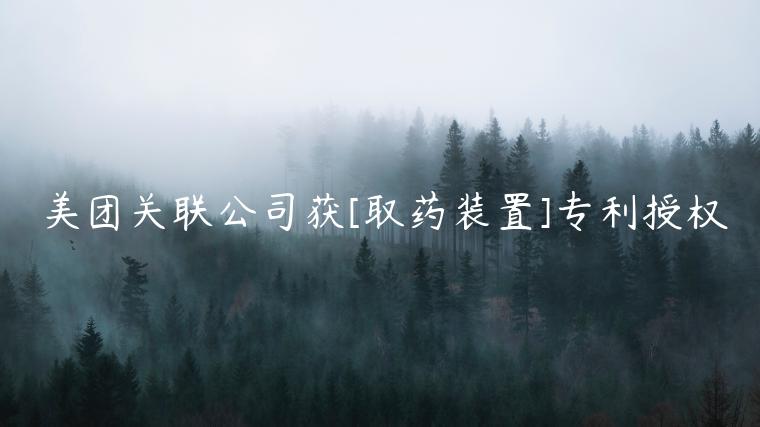 美團(tuán)關(guān)聯(lián)公司獲[取藥裝置]專利授權(quán)